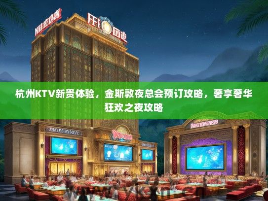 杭州KTV新贵体验，金斯敦夜总会预订攻略，奢享奢华狂欢之夜攻略