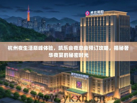 杭州夜生活巅峰体验，凯乐会夜总会预订攻略，揭秘奢华夜宴的秘密时光
