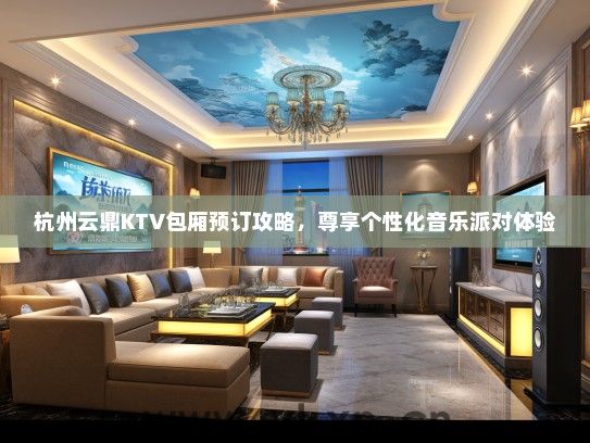 杭州云鼎KTV包厢预订攻略，尊享个性化音乐派对体验