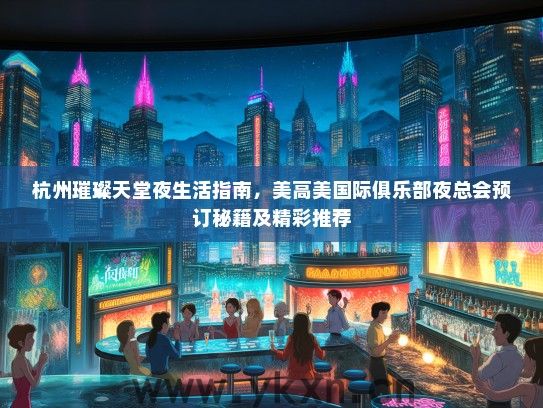 杭州璀璨天堂夜生活指南，美高美国际俱乐部夜总会预订秘籍及精彩推荐