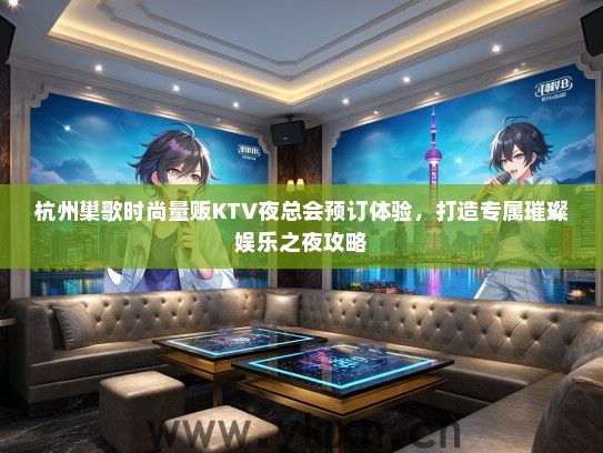 杭州巢歌时尚量贩KTV夜总会预订体验，打造专属璀璨娱乐之夜攻略