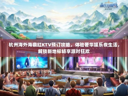 杭州海外海鼎红KTV预订攻略，体验奢华娱乐夜生活，解锁新地标畅享派对狂欢