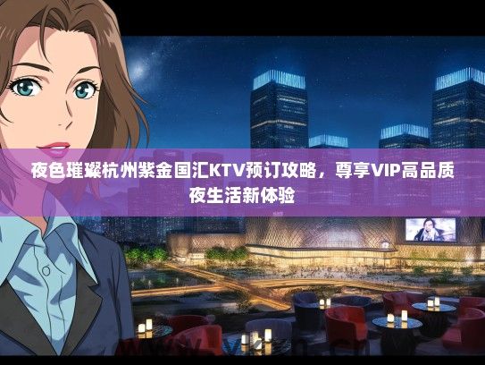 夜色璀璨杭州紫金国汇KTV预订攻略，尊享VIP高品质夜生活新体验