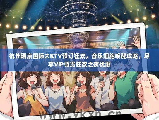 杭州瑞京国际大KTV预订狂欢，音乐细胞唤醒攻略，尽享VIP尊贵狂欢之夜优惠