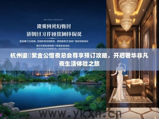 杭州鎏琻紫金公馆夜总会尊享预订攻略，开启奢华非凡夜生活体验之旅