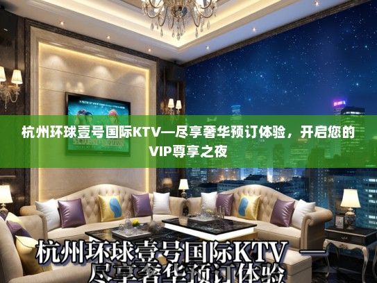 杭州环球壹号国际KTV—尽享奢华预订体验，开启您的VIP尊享之夜