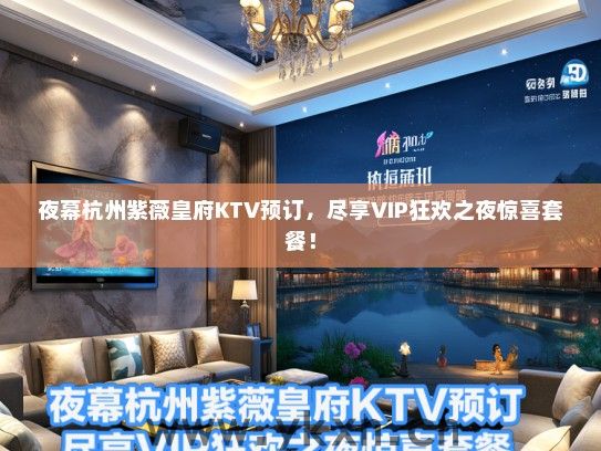 夜幕杭州紫薇皇府KTV预订，尽享VIP狂欢之夜惊喜套餐！