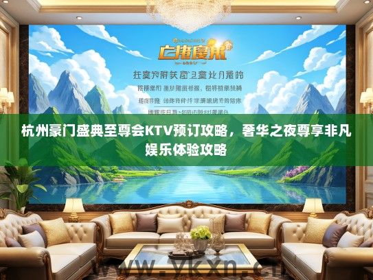 杭州豪门盛典至尊会KTV预订攻略，奢华之夜尊享非凡娱乐体验攻略