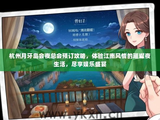 杭州月牙岛会夜总会预订攻略，体验江南风情的璀璨夜生活，尽享娱乐盛宴