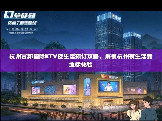 杭州富邦国际KTV夜生活预订攻略，解锁杭州夜生活新地标体验