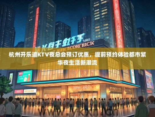 杭州开乐迪KTV夜总会预订优惠，提前预约体验都市繁华夜生活新潮流