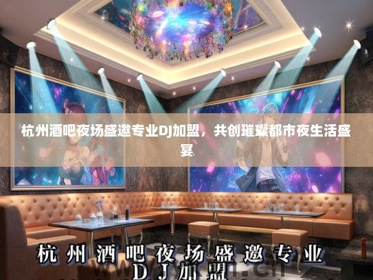 杭州酒吧夜场盛邀专业DJ加盟，共创璀璨都市夜生活盛宴