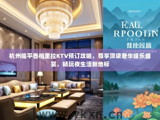 杭州临平香格里拉KTV预订攻略，尊享顶级奢华娱乐盛宴，畅玩夜生活新地标