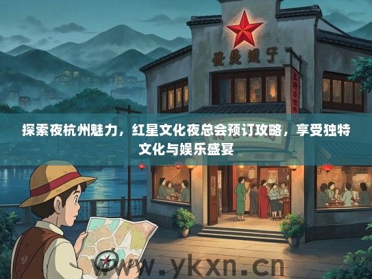 探索夜杭州魅力，红星文化夜总会预订攻略，享受独特文化与娱乐盛宴