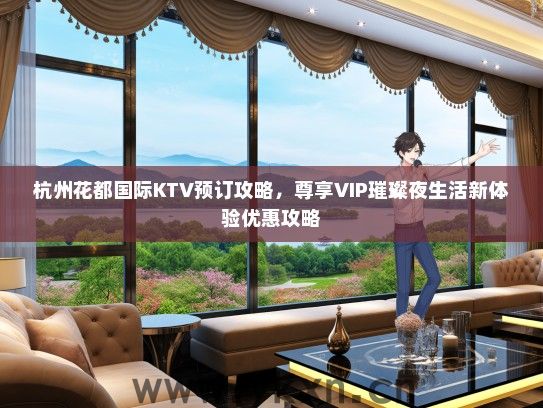 杭州花都国际KTV预订攻略，尊享VIP璀璨夜生活新体验优惠攻略