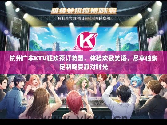杭州广丰KTV狂欢预订特惠，体验欢歌笑语，尽享独家定制晚宴派对时光