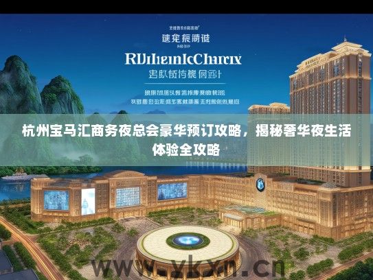 杭州宝马汇商务夜总会豪华预订攻略，揭秘奢华夜生活体验全攻略