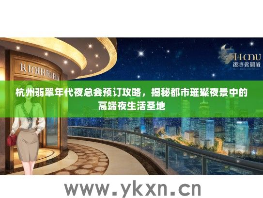 杭州翡翠年代夜总会预订攻略，揭秘都市璀璨夜景中的高端夜生活圣地
