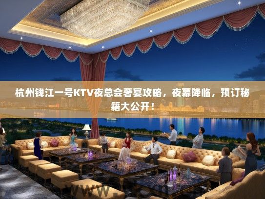 杭州钱江一号KTV夜总会奢宴攻略，夜幕降临，预订秘籍大公开！