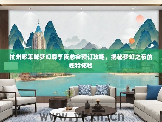杭州哆来咪梦幻尊享夜总会预订攻略，揭秘梦幻之夜的独特体验
