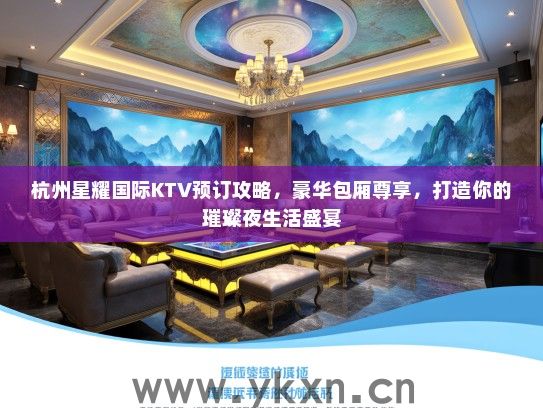 杭州星耀国际KTV预订攻略，豪华包厢尊享，打造你的璀璨夜生活盛宴