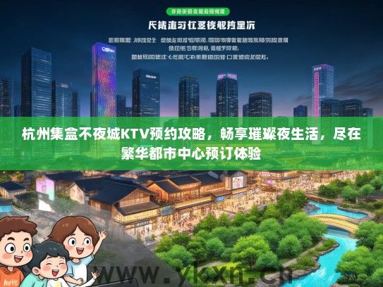 杭州集盒不夜城KTV预约攻略，畅享璀璨夜生活，尽在繁华都市中心预订体验