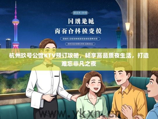 杭州玖号公馆KTV预订攻略，畅享高品质夜生活，打造难忘非凡之夜