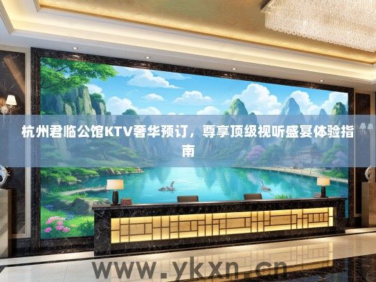 杭州君临公馆KTV奢华预订，尊享顶级视听盛宴体验指南