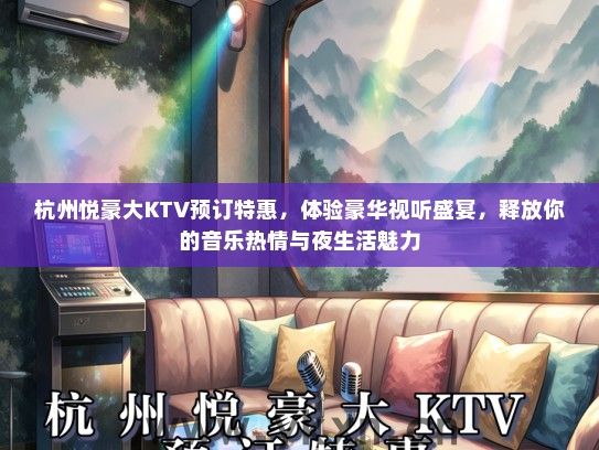 杭州悦豪大KTV预订特惠，体验豪华视听盛宴，释放你的音乐热情与夜生活魅力