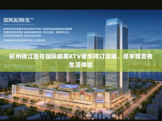杭州钱江壹号国际精英KTV奢华预订攻略，尽享尊贵夜生活体验