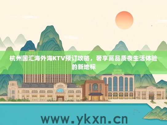 杭州国汇海外海KTV预订攻略，奢享高品质夜生活体验的新地标