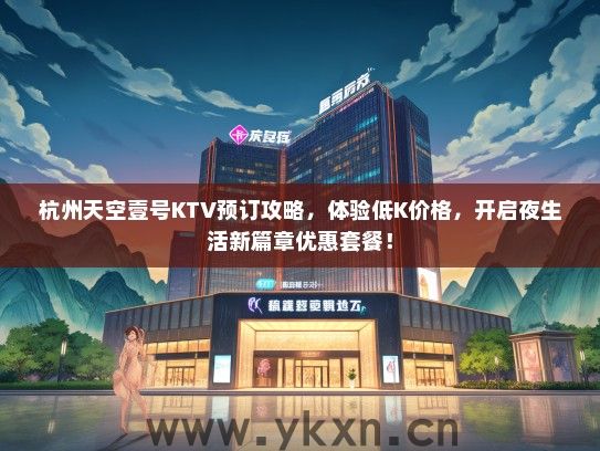 杭州天空壹号KTV预订攻略，体验低K价格，开启夜生活新篇章优惠套餐！