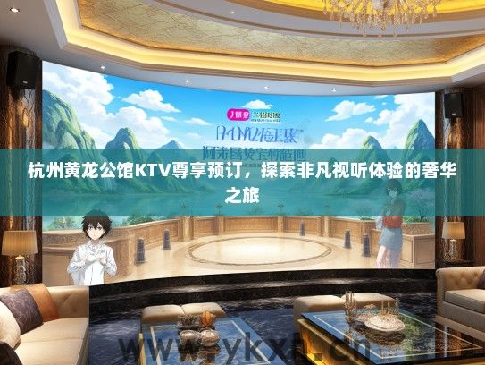 杭州黄龙公馆KTV尊享预订，探索非凡视听体验的奢华之旅