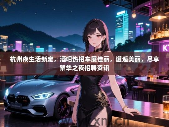 杭州夜生活新宠,酒吧热招车展佳丽,邂逅美丽,尽享繁华之夜招聘资讯 杭州夜生活新宠,酒吧热招车展佳丽,邂逅美丽,尽享繁华之夜招聘资讯
