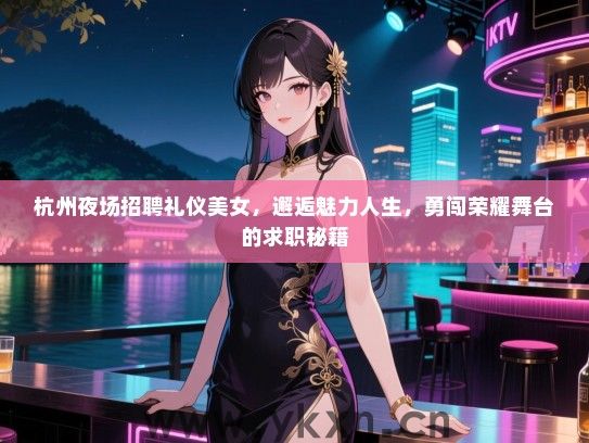 杭州夜场招聘礼仪美女，邂逅魅力人生，勇闯荣耀舞台的求职秘籍