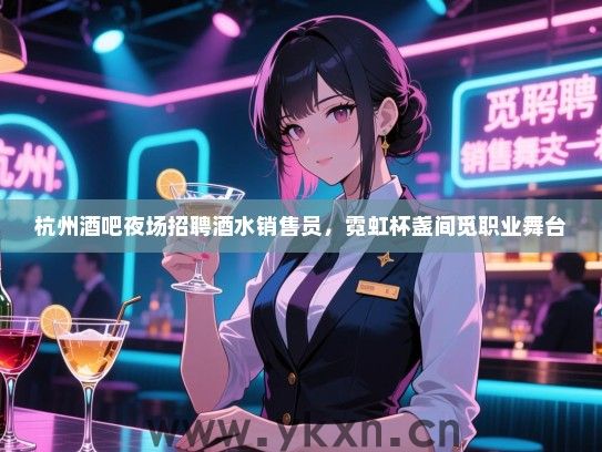 杭州酒吧夜场招聘酒水销售员,霓虹杯盏间觅职业舞台 杭州酒吧夜场招聘酒水销售员,霓虹杯盏间觅职业舞台