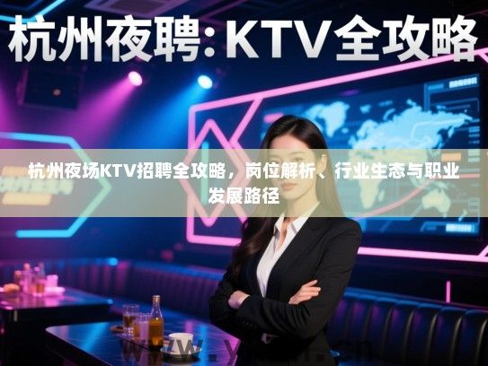 杭州夜场KTV招聘全攻略，岗位解析、行业生态与职业发展路径