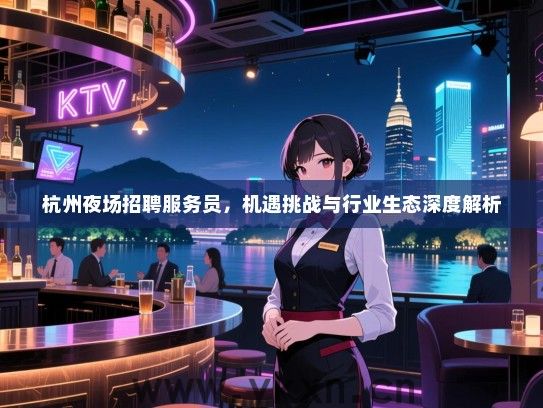 杭州夜场招聘服务员，机遇挑战与行业生态深度解析