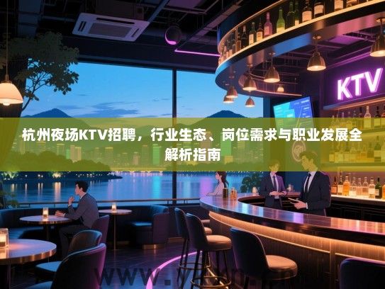 杭州夜场KTV招聘,行业生态、岗位需求与职业发展全解析指南 杭州夜场KTV招聘,行业生态、岗位需求与职业发展全解析指南